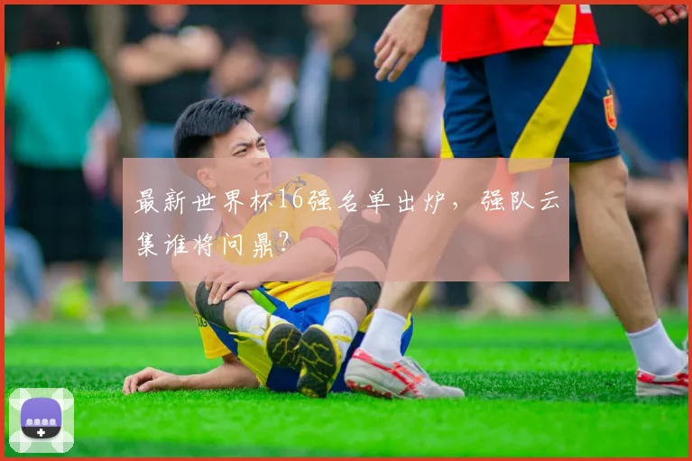 最新世界杯16强名单出炉，强队云集谁将问鼎？