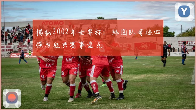揭秘2002年世界杯：韩国队奇迹四强与经典赛事盘点