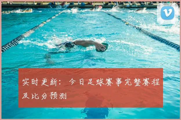 实时更新：今日足球赛事完整赛程及比分预测