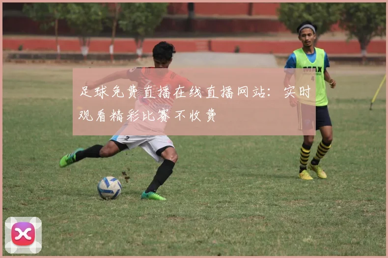 足球免费直播在线直播网站:实时观看精彩比赛不收费