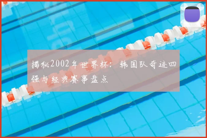 揭秘2002年世界杯：韩国队奇迹四强与经典赛事盘点