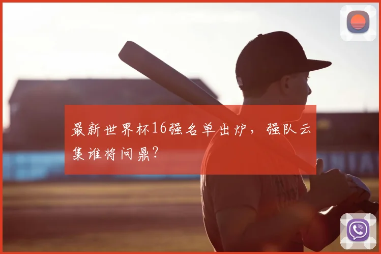 最新世界杯16强名单出炉，强队云集谁将问鼎？